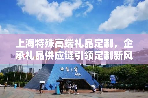 上海特殊高端礼品定制，企承礼品供应链引领定制新风尚