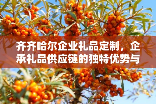 齐齐哈尔企业礼品定制，企承礼品供应链的独特优势与定制体验