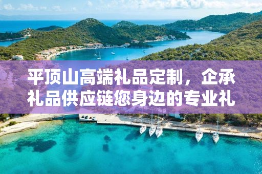 平顶山高端礼品定制，企承礼品供应链您身边的专业礼品定制公司