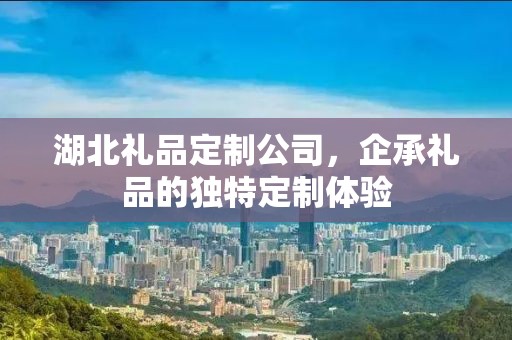 湖北礼品定制公司，企承礼品的独特定制体验