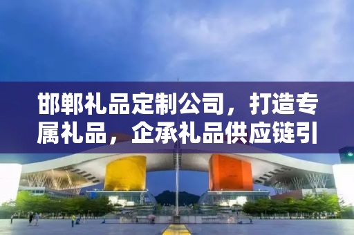 邯郸礼品定制公司，打造专属礼品，企承礼品供应链引领行业新风尚