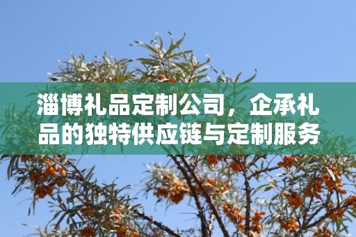 淄博礼品定制公司，企承礼品的独特供应链与定制服务
