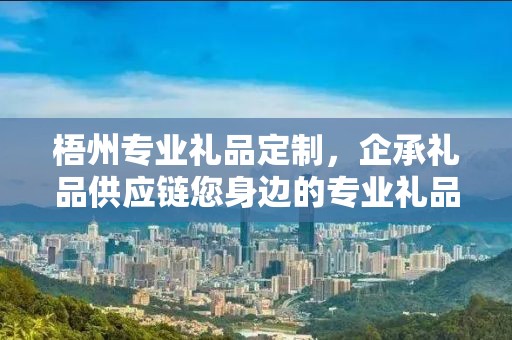 梧州专业礼品定制，企承礼品供应链您身边的专业礼品定制公司