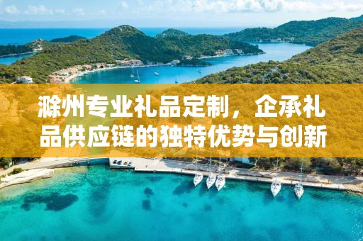 滁州专业礼品定制，企承礼品供应链的独特优势与创新服务