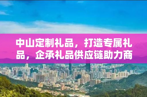 中山定制礼品，打造专属礼品，企承礼品供应链助力商务往来