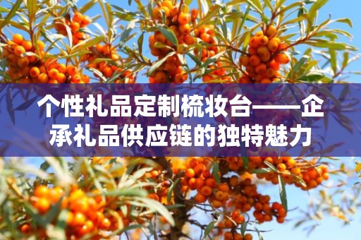 个性礼品定制梳妆台——企承礼品供应链的独特魅力