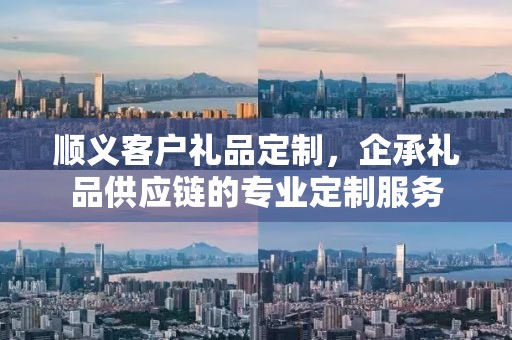 顺义客户礼品定制，企承礼品供应链的专业定制服务