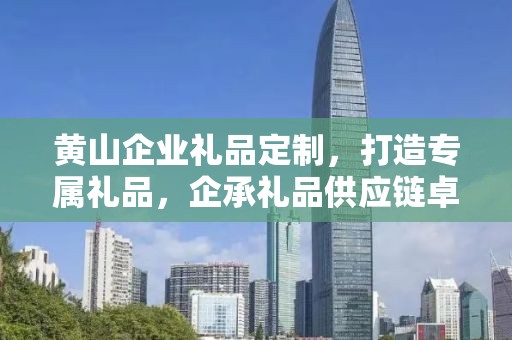 黄山企业礼品定制，打造专属礼品，企承礼品供应链卓越服务
