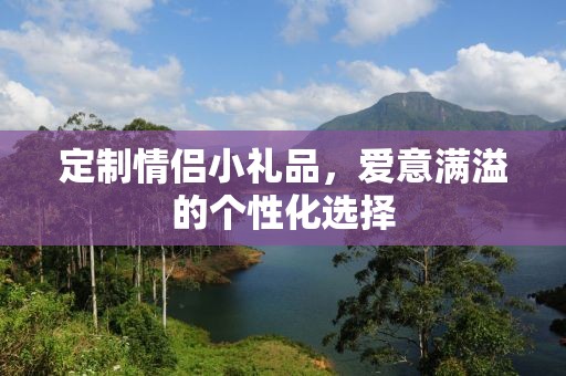 定制情侣小礼品，爱意满溢的个性化选择
